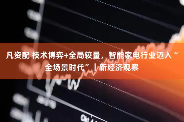 凡资配 技术博弈+全局较量，智能家电行业迈入“全场景时代”｜新经济观察