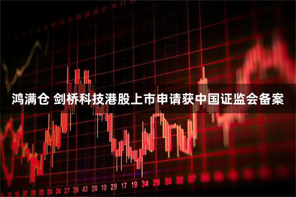 鸿满仓 剑桥科技港股上市申请获中国证监会备案
