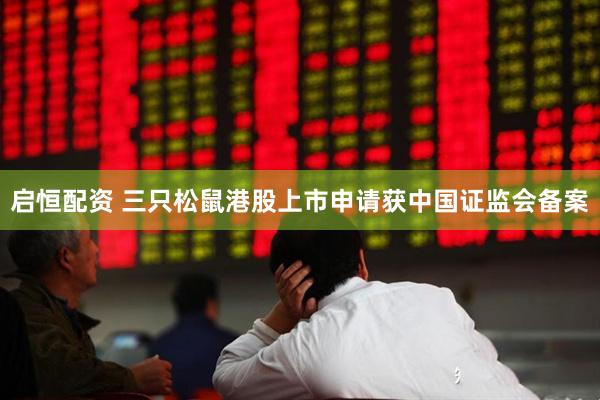 启恒配资 三只松鼠港股上市申请获中国证监会备案