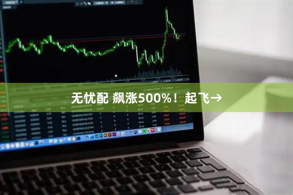 无忧配 飙涨500%！起飞→