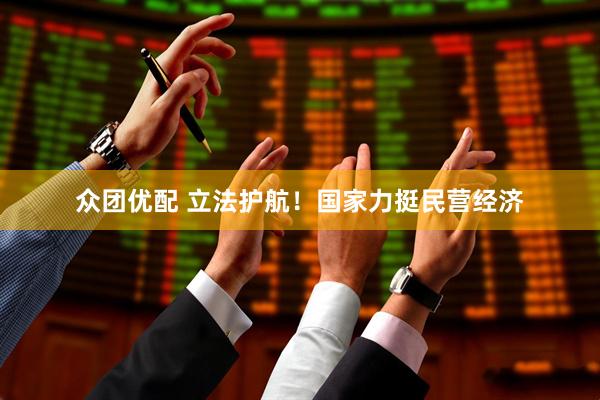 众团优配 立法护航！国家力挺民营经济